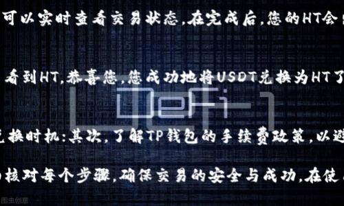 要在TP钱包中将USDT兑换成HT（火币代币），您可以按照以下步骤进行操作。这些步骤简单易懂，适合新手用户，并会为您提供一些背景信息，以帮助您更好地理解整个过程。

步骤一：打开TP钱包
首先，确保您已经下载并安装了TP钱包，并且您的钱包已经创建并备份好。在您的手机上找到TP钱包的图标，点击打开应用程序。

步骤二：选择兑换功能
在TP钱包的主界面上，您会看到多个选项，例如“资产”、“兑换”、“市场”等。为了将USDT兑换为HT，您需要找到并点击“兑换”选项。这个功能通常会提供不同数字资产之间的兑换服务。

步骤三：选择兑换资产
在“兑换”页面，您将看到两个可供选择的资产。在这里，首先选择“USDT”作为您要兑换的资产，并然后选择“HT”作为您想要获得的资产。在选择的时候要确保您选择了正确的资产，避免出现错误。

步骤四：输入兑换数量
一旦选择了兑换的资产，您需要输入您想要兑换的USDT数量。TP钱包一般会自动计算出您可以获得的HT数量。请注意，兑换的汇率会根据市场波动而有所变化，因此在确认之前请确认当前的汇率信息。

步骤五：确认交易
在输入兑换数量后，TP钱包将显示一个交易摘要，包含您要支付的USDT数量、您将获得的HT数量以及可能的手续费。在确认所有信息无误后，点击“确认兑换”按钮。此时，交易将被提交到区块链网络进行处理。

步骤六：等待交易完成
交易提交后，您需要等待网络确认。交易的确认时间通常取决于区块链的繁忙程度。通过TP钱包您可以实时查看交易状态。在完成后，您的HT会出现在您的钱包资产中。

步骤七：检查资产
交易完成后，您可以回到TP钱包的资产页面，查看您的HT余额是否已更新。如果在您的资产列表中看到HT，恭喜您，您成功地将USDT兑换为HT了。

额外提示
在进行数字货币兑换时，有几个重要的提示需要注意：首先，时刻关注市场行情，以便选择最优的兑换时机；其次，了解TP钱包的手续费政策，以避免不必要的损失；最后，确保您的交易是安全的，不要轻易分享您的私钥或助记词，以免账户被盗。

总之，通过以上步骤，您可以轻松地在TP钱包中将USDT兑换成HT。在整个过程中，要保持耐心，仔细核对每个步骤，确保交易的安全与成功。在使用数字货币进行交易时，更要保持警觉，确保自己的资产安全。