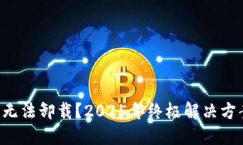 比特币核心钱包无法卸载？2025年终极解决方案现在就来看看！