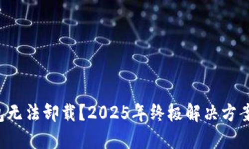 比特币核心钱包无法卸载？2025年终极解决方案现在就来看看！