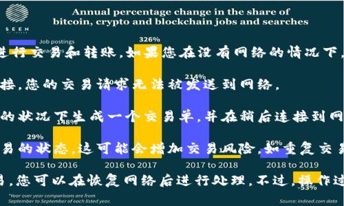 Tokenim 是一种数字资产或加密货币钱包应用程序，它通常依赖互联网连接来进行交易和转账。如果您在没有网络的情况下，尝试进行转账，可能会遇到以下一些情况：

1. **无法完成转账**：因为转账通常需要通过区块链网络进行验证，没有网络连接，您的交易请求无法被发送到网络。

2. **离线交易**：某些加密货币可以支持离线交易。这意味着您可以在没有网络的状况下生成一个交易单，并在稍后连接到网络后再进行广播。您需确保在规定的时间内将交易提交到网络中，以免交易失效。

3. **潜在风险**：如果在离线模式下进行了交易，您将无法在交易完成前确认交易的状态。这可能会增加交易风险，如重复交易或丢失资产的可能性。

总结来说，Tokenim在没有网络的情况下不能直接完成转账，但如果支持离线交易，您可以在恢复网络后进行处理。不过，操作过程中要谨慎，以防止任何潜在的资金损失。