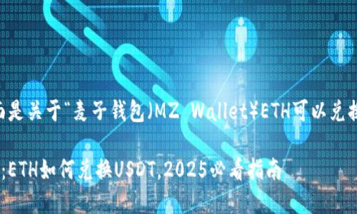 根据您的问题，下面是关于“麦子钱包（MZ Wallet）ETH可以兑换USDT的内容介绍。

立即了解麦子钱包：ETH如何兑换USDT，2025必看指南