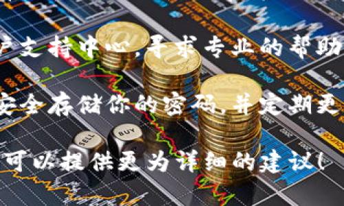 抱歉，你提到的“tokenim”似乎不太清楚。如果你是在谈论某种数字资产、加密货币或在线服务的密码丢失问题，那么通常情况下，这种情况下的建议包括：

1. **检查备份信息**：你可能在注册或设置账户时创建了备份信息，例如保险箱、恢复短语或其他验证步骤。

2. **重置密码**：大多数在线服务都提供密码重置功能。请查看你使用的服务的官方网站，寻找“忘记密码”或类似链接。

3. **联系客服**：如果以上方法都无效，联系服务提供商的客户支持中心，寻求专业的帮助。

4. **注意安全**：在今后的使用中，考虑使用密码管理工具来安全存储你的密码，并定期更新。

如果你能提供更多具体的信息，比如“tokenim”是什么服务，我可以提供更为详细的建议！