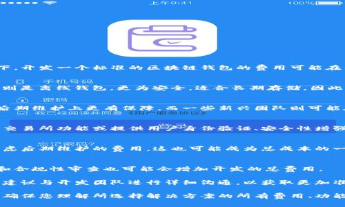 区块链钱包的开发成本因项目复杂程度、功能需求及开发团队的经验而异。通常情况下，开发一个标准的区块链钱包的费用可能在几千到几万人民币不等。下面我将详细介绍影响开发成本的几个因素。

一、钱包类型
区块链钱包主要分为热钱包和冷钱包。热钱包是指在线钱包，适合日常交易；而冷钱包则是离线钱包，更为安全，适合长期存储。因此，如果您开发的是一个功能复杂的冷钱包，费用可能会相对较高。

二、开发团队的选择
选择一家合适的开发团队是至关重要的。知名团队通常收费较高，但在项目的质量和后期维护上更有保障。而一些新兴团队则可能在费用上更具竞争力，但在经验和项目交付上可能需要更多的沟通和管理。

三、功能需求
钱包的功能需求直接影响开发成本。例如，如果您希望此钱包支持多种数字货币、内置交易所功能或提供用户身份验证、安全性增强等功能，都会增加开发时间和成本。因此，在进行项目立项时，明确需求是非常关键的。

四、后期维护与支持
区块链技术快速发展，钱包的安全性和功能性也需要不断更新和维护。因此，您需要考虑后期维护的费用，这也可能成为总成本的一部分。

五、市场调研与合规成本
在开发钱包之前，进行市场调研并确保遵循当地的法律法规是必不可少的。这些调研和合规性审查也可能会增加开发的总费用。

总的来说，开发一个区块链钱包的费用因其复杂性与功能需求而异。若您有意向开发，建议与开发团队进行详细沟通，以获取更加准确的报价和开发时间估计。

如果需要进一步了解，可以考虑联系相关专业的区块链开发公司进行详细咨询。同时，确保您理解所选择解决方案的所有费用、功能和维护条款，以便做出明智的决策。