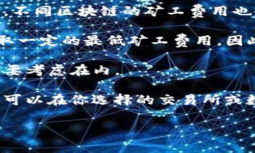 提币USDT（泰达币）时所需的矿工费用会根据以下几个因素变化：

1. **网络拥堵程度**：USDT是基于区块链的数字货币，其交易需要通过网络中的矿工进行确认。如果网络交易量大，矿工费用会相应增加。

2. **选择的区块链**：USDT可以在多个公链上存在，如以太坊、波场和Omni等。不同区块链的矿工费用也会有所不同，以太坊网络的交易费用相对较高，而波场网络的费用则相对较低。

3. **提币金额**：有些交易所或者钱包在提币时可能会对较小的提币金额收取一定的最低矿工费用。因此，提币金额的大小也会影响到实际成本。

4. **交易所的手续费**：部分交易所可能会在提币时额外收取手续费，这也需要考虑在内。

通常来说，提币USDT时的矿工费用范围大致在几美分到几美元之间。具体费用可以在你选择的交易所或数字钱包进行提币操作时查看，通常在页面上会明确显示当前的矿工费用。

如果你有更多的具体操作需求或想了解特定钱包的信息，欢迎继续询问！