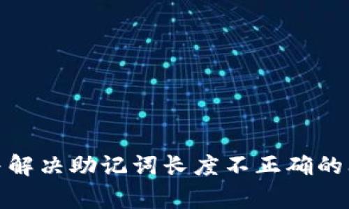 助记词的长度不正确通常意味着你输入的助记词不满足特定的规则或标准。对于大多数基于区块链的钱包或加密货币平台，助记词通常是用来生成私钥的一种方法。以下是一些可能导致助记词长度不正确的原因以及解决方法：

### 常见原因

1. **助记词词汇量不一致**：
   不同的钱包或平台使用的助记词词汇表可能不同。确保你使用的助记词来自你要恢复的钱包对应的词汇表。

2. **助记词数量不足或过多**：
   常见的助记词数量是12个、15个、18个、21个或24个词。确保你输入的助记词数量是有效的。

3. **拼写错误**：
   助记词中的单词必须准确无误，包括拼写、空格和标点符号。仔细核对输入的助记词是否有拼写错误。

4. **使用了非法字符**：
   助记词中应只包含字母和空格。确保没有输入任何特殊字符或数字。

### 解决方法

1. **核对助记词的数量**：
   如果你输入的助记词数量不符合要求，尝试检查并修正，确保是12、15、18、21或24个词。

2. **确认词汇表**：
   在网上查找你正在使用的钱包或平台的助记词词汇表，确保你的助记词全部来自该列表中。

3. **仔细检查拼写**：
   一字不差地输入助记词时要特别小心，缓慢地核对每一个单词，确保拼写无误。

4. **重新生成助记词**：
   如果你无法确定助记词的正确性，考虑重置钱包并生成新的助记词（注意备份新的助记词，确保它们放在安全的地方）。

5. **咨询技术支持**：
   如果你仍然无法解决问题，与相关平台的客户支持联系，寻求专业帮助。

### 小结

确保助记词长度和内容正确性是保护你加密资产的重要步骤。对照这些指导原则，你应该能够识别并解决助记词长度不正确的问题，确保顺利恢复你的钱包访问。