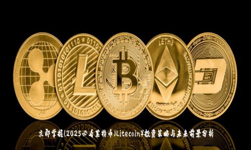立即掌握！2025必看莱特币（Litecoin）投资策略与未来前景分析