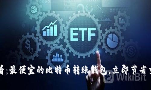 2025必看：最便宜的比特币转账钱包，立即节省交易费用！