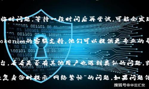 如果你在使用Tokenim恢复身份时遇到“网络繁忙”的提示，可以尝试以下几种解决方案：

### 1. 检查网络连接
首先，确保你的网络连接是稳定的。可以尝试重启你的路由器，或者切换到另一个网络（如移动数据或Wi-Fi）看是否能够解决问题。

### 2. 刷新页面或重启应用
有时候，页面或应用本身可能存在临时故障。尝试刷新浏览器页面或关闭并重新启动Tokenim应用。

### 3. 清除缓存
如果你是在网页上使用Tokenim，可以尝试清除浏览器缓存。缓存可能会导致旧版本的页面出现错误，影响使用体验。

### 4. 使用不同的设备或浏览器
有时候，问题可能与特定的浏览器或设备有关。尝试在不同的设备或浏览器上使用Tokenim，看看问题是否得到解决。

### 5. 等待一段时间
“网络繁忙”的提示可能是由于服务器端的临时问题。等待一段时间后再尝试，可能会发现问题已经解决。

### 6. 联系客服支持
如果以上方法都无法解决问题，建议联系Tokenim的客服支持。他们可以提供更专业的帮助和指导，解决你的身份恢复请求。

### 7. 社区论坛
查看Tokenim的社区论坛或者社交媒体平台，看看是否有其他用户也遇到类似的问题，或者是否有官方针对该问题的公告。

通过上述步骤，你应该能够解决Tokenim恢复身份时提示“网络繁忙”的问题。如果问题依然存在，建议保持耐心，等待平台方解决。