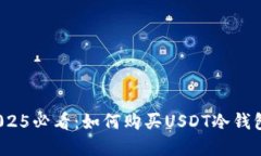 立即了解！2025必看：如何购买USDT冷钱包的完整指