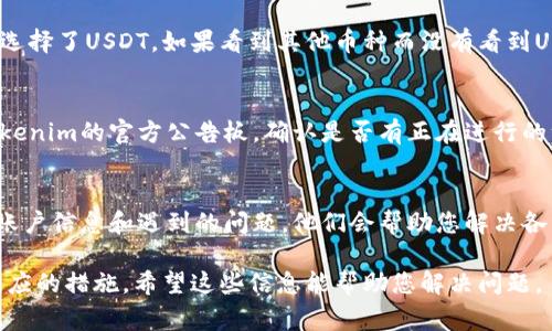 在Tokenim或其他数字货币交易平台上，如果您发现在账户上没有显示USDT（泰达币），可能有几个原因。以下是一些常见的原因以及相应的解决方法：

### 1. 账户余额未更新
首先，您需要确认自己的账户余额是否已经更新。有时候，交易所的系统可能会出现延迟，导致余额未即时更新。在这种情况下，您可以耐心等待几分钟，刷新页面再查看账户余额。

### 2. 充值问题
如果您是通过充值的方式获取USDT，请确保您的充值交易已经成功完成。您可以在区块链浏览器上查询交易状态，确认交易是否已被确认。

### 3. 选择正确的币种显示
有时候，交易平台可能需要您手动选择显示的币种，请检查是否在币种选择器中选择了USDT。如果看到其他币种而没有看到USDT，您可以尝试在搜索框中输入“USDT”进行搜索，看看是否能够找到相关信息。

### 4. 维护或系统故障
交易所有时会进行系统维护或升级，导致某些功能无法正常使用。您可以查看Tokenim的官方公告板，确认是否有正在进行的维护工作。如果是这种情况，您需要等待系统恢复正常。

### 5. 客服支持
如果上述问题均不能解决您的困扰，建议您联系Tokenim的客服支持。提供您的账户信息和遇到的问题，他们会帮助您解决各种技术问题或账户问题。

总之，USDT没有显示的原因有很多，关键是要仔细检查每个可能的原因并采取相应的措施。希望这些信息能帮助您解决问题。