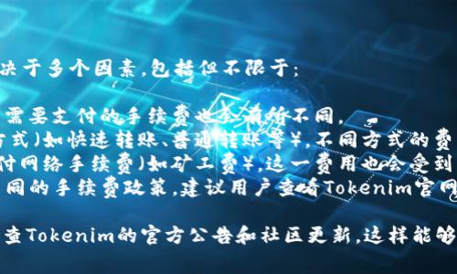 关于Tokenim的转账费用，具体收费情况通常取决于多个因素，包括但不限于：

1. **转账金额**：一般来说，转账金额越大，可能需要支付的手续费也会有所不同。
2. **转账方式**：有些平台可能提供多种转账方式（如快速转账、普通转账等），不同方式的费用也可能有所不同。
3. **网络状况**：在区块链中，转账通常需要支付网络手续费（如矿工费），这一费用也会受到网络拥堵情况的影响。
4. **Tokenim平台政策**：每个平台可能会有不同的手续费政策，建议用户查看Tokenim官网或相关的帮助文档，以了解最新的费用说明。

为了确保您获取财政上的实用信息，建议定期检查Tokenim的官方公告和社区更新。这样能够帮助您在进行交易时更好地评估手续费的影响。