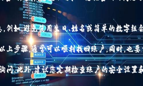 在Tokenim等加密货币平台上，如果您遇到了密码错误的问题，通常可以通过以下几种方式找回或重置您的密码。下面将详细介绍这些步骤，确保您能够顺利找回您的账户。

1. 访问Tokenim官方网站
首先，您需要访问Tokenim的官方网站。在主页上，通常会有一个“登录”或“进入账户”的选项。在这里，您可以找到“忘记密码？”或“重置密码”的链接。

2. 点击“忘记密码？”链接
在登录页面，找到并点击“忘记密码？”链接。这将引导您进入密码重置页面。在此页面上，您将被要求输入与您的账户关联的电子邮件地址。

3. 检查您的电子邮件
输入电子邮件地址后，系统通常会发送一封包含重置密码链接的电子邮件。请检查您的收件箱以及“垃圾邮件”或“垃圾邮件”文件夹，确保您没有错过这封邮件。

4. 按照电子邮件中的指示操作
打开电子邮件后，您会看到一个链接，用于重置您的密码。点击该链接，您将被引导到一个新的页面，您可以在该页面上设置新的密码。在此步骤中，请确保您的新密码符合平台的安全要求，例如包含字母、数字和特殊字符。

5. 完成密码重置
按照提示输入您的新密码并确认。确认无误后，您可以提交更改。此时，密码重置过程就完成了。您可以返回登录页面，使用新密码登录您的Tokenim账户。

6. 考虑启用双重身份验证
为确保您的账户安全，建议您在成功登录后启用双重身份验证（2FA）功能。这可以为您的账户增加一层额外的保护，即使密码被盗，攻击者也无法轻易访问您的账户。

7. 联系客服支持
如果您在重置密码的过程中遇到问题，或者没有收到重置密码的电子邮件，您可以联系Tokenim的客服支持团队。他们通常会在网站上提供联系方式，包括在线聊天、电子邮件支持或电话支持。

8. 防止未来的密码问题
为了避免未来再次遇到密码问题，您可以考虑使用密码管理器来安全地存储和管理您的密码。这样，您就不用担心忘记密码的问题了。

9. 了解安全性
最后，请始终注意账户安全。当您创建密码时，尽量避免使用容易猜测的词语或个人信息。例如，避免使用生日、姓名或简单的数字组合。定期更换密码也是一个好的习惯，这可以有效减少被攻击的风险。

在处理Tokenim或其他加密货币交易平台上的密码问题时，保持冷静是很重要的。遵循以上步骤，通常可以顺利找回账户。同时，也要重视账户的安全性，采取必要的措施保护您的资金和信息。

希望以上信息能帮助您顺利找回Tokenim账户的密码。如果您还有其他疑问，可以随时询问。此外，建议您定期检查账户的安全设置和活动，确保您的资产安全。