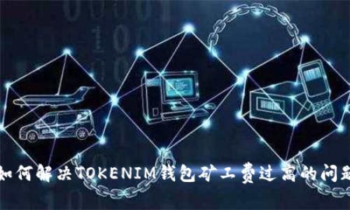 2025必看：如何解决TOKENIM钱包矿工费过高的问题，立刻行动！