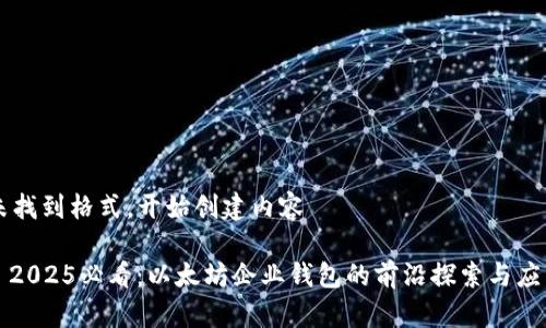 未找到格式，开始创建内容 

: 2025必看：以太坊企业钱包的前沿探索与应用