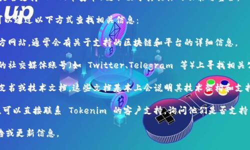 Tokenim 是一个区块链项目或平台，它是否支持 BNB（币安币）链取决于其具体的功能与整合。

要确认 Tokenim 是否支持 BNB 链，可以通过以下方式查找相关信息：

1. **官方网站**：访问 Tokenim 的官方网站，通常会有关于支持的区块链和平台的详细信息。

2. **社交媒体和社区**：在 Tokenim 的社交媒体账号（如 Twitter、Telegram 等）上寻找相关公告或者与其他用户交流获取最新信息。

3. **技术文档**：查看 Tokenim 的白皮书或技术文档，这些文档基本上会说明其技术架构和支持的区块链。

4. **客户支持**：如果找不到相关信息，可以直接联系 Tokenim 的客户支持，询问他们是否支持 BNB 链。

如需进一步了解，请确认最新的项目公告或更新信息。