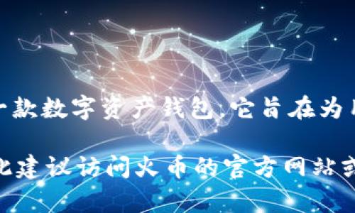 截至我知识的截止日期（2023年10月），火币网（Huobi）确实有过与“TokenIM”相关的讨论和项目。TokenIM 是火币推出的一款数字资产钱包，它旨在为用户提供一个安全、便捷的数字货币存储和管理工具。TokenIM 支持多种主流加密货币和代币，并具有安全性、易用性等优点。

如果你对火币的TokenIM或其他相关产品有更具体的问题，欢迎提问！请注意，具体的项目和功能可能会随着时间而变化，因此建议访问火币的官方网站或相关官方渠道以获取最新信息。
