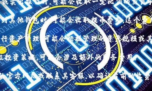 Tokenim 是一个数字资产管理平台，提供加密货币投资及相关服务。关于其收费政策，具体情况可能会有所不同，通常包括以下几种常见费用：

1. **交易手续费**：每当用户在平台上进行买入或卖出操作时，可能会收取一定比例的交易手续费。

2. **提币费用**：当用户从 Tokenim 提取资金到其他钱包时，可能会收取提币费用，这个费用通常与提取的币种和金额有关。

3. **管理费**：如果用户选择通过 Tokenim 进行资产管理，可能会根据管理的资产规模或其他因素收取管理费。

4. **服务费用**：某些增值服务，例如咨询或高级投资策略，可能会涉及额外的服务费用。

为了获取最准确的信息，建议您访问 Tokenim 的官方网站或联系其客服，以确认当前的收费结构。平台的收费政策可能会随市场变化而调整。