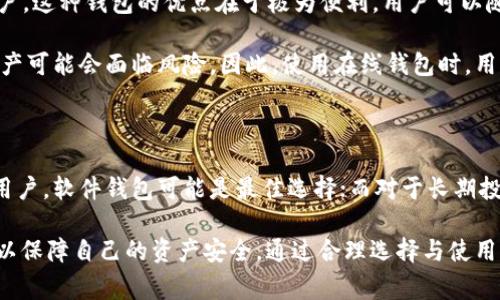 在讨论比特币钱包时，我们需要考虑多种选择，每种类型都有其独特的功能、优缺点以及适用的使用场景。比特币钱包通常可以分为以下几类：软件钱包、硬件钱包、纸钱包和在线钱包。接下来，我们将逐一探讨每种钱包的特点和适用性。

一、软件钱包

软件钱包是最常见的比特币钱包类型，用户可以在电脑或手机上下载并安装相应的软件。这类钱包的优点在于使用方便，操作简单，并且用户能够随时掌控自己的比特币资产。

软件钱包进一步细分为桌面钱包和移动钱包。桌面钱包，如Electrum，适合那些经常在同一台电脑上进行比特币交易的用户，而移动钱包，如Trust Wallet和Mycelium，便于用户在外出时进行交易。

然而，软件钱包也有其缺点，最主要的是安全性相对较低。如果用户的计算机或手机被恶意软件感染，可能会导致资产的损失。因此，使用软件钱包时，用户应定期备份钱包数据，并加强设备的安全性。

二、硬件钱包

硬件钱包，如Trezor和Ledger，是刻意为了存储加密货币而设计的物理设备。它们能有效地将比特币离线存储，因而提供了更高的安全性。由于硬件钱包不直接连接到互联网，因此黑客攻击的风险显著降低。

虽然硬件钱包的价格通常较高，但它们被许多长期投资者视为安全持有比特币的首选方案。使用硬件钱包时，用户仅在需要发送或接收比特币时才能将其连接至设备，进一步提高了安全性。

然而，这类钱包的缺点是相对不便。例如，用户在使用时需要随身携带硬件设备，并且设置过程可能稍显复杂。因此，对于初学者来说，选择硬件钱包需要一定的学习成本。

三、纸钱包

纸钱包是将比特币的私钥和公钥打印在纸上的一种存储方式。这种方式的最大优点在于其彻底的离线存储，可以防止黑客入侵。

创建纸钱包通常需要使用专门的网站生成密钥，生成后用户可以将纸张保存到安全的地方。然而，纸钱包也带来了其他安全隐患，如纸张可能在潮湿或火灾中损坏，或者被他人偷窥。因此，制作和存储纸钱包时，用户必须非常小心。

四、在线钱包

在线钱包是指由提供商管理和存储比特币私钥的钱包服务。用户通过网页或手机应用程序访问其账户。这种钱包的优点在于极为便利，用户可以随时随地访问其比特币资产。

然而，在线钱包的安全性相对较低，因为它们容易受到黑客攻击。如果提供商出现安全漏洞，用户的资产可能会面临风险。因此，使用在线钱包时，用户必须谨慎选择信誉良好的服务提供商，并启用双重认证等安全措施。

结论

选择适合自己的比特币钱包，要根据个人的使用习惯、安全需求及资产数量来决定。对于交易频繁的用户，软件钱包可能是最佳选择；而对于长期投资者，硬件钱包由于其高安全性更受欢迎；而对于极少交易的用户，纸钱包也不失为一个理想的选择。

同时，无论选择哪种钱包，用户都应当提高安全意识，定期备份钱包数据，采用安全措施，如双重认证，以保障自己的资产安全。通过合理选择与使用钱包，用户可以更有效地管理和保护自己的比特币资产。