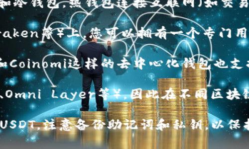 USDT（Tether）是一种广泛使用的稳定币，通常以其符号“USDT”来表示。在使用USDT的过程中，您会接触到多个与其相关的账户和钱包，下面是一些常见的USDT账户和钱包名称：

1. **USDT钱包**：您可以使用多种钱包来存储USDT，其中包括热钱包和冷钱包。热钱包连接互联网（如交易所钱包、移动钱包等），冷钱包通常是离线储存（如硬件钱包和纸钱包）。

2. **交易所钱包**：在大型加密货币交易所（如Binance、Coinbase、Kraken等）上，您可以拥有一个专门用于存储和交易USDT的账户。这些钱包通常被称为交易所钱包。

3. **去中心化钱包（DeFi Wallets）**：像MetaMask、Trust Wallet和Coinomi这样的去中心化钱包也支持USDT，用户可以在这些平台上直接存储和管理自己的USDT。

4. **链上钱包**：USDT可以在多个区块链上运行（如Ethereum、TRON、Omni Layer等），因此在不同区块链上存储的USDT可能会有不同的地址形式。

无论您选择哪种钱包，确保使用安全性高、信誉良好的钱包来存储您的USDT，注意备份助记词和私钥，以保护您的数字资产安全。