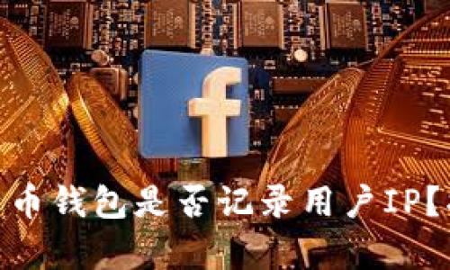 2025必看：比特币钱包是否记录用户IP？揭密背后的真相