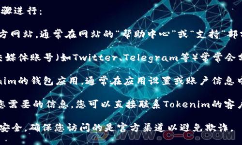 要找到Tokenim的钱包地址，您可以按照以下步骤进行：

1. **访问官方网站**：首先，前往Tokenim的官方网站，通常在网站的“帮助中心”或“支持”部分会提供相关信息。

2. **检查官方社交媒体**：Tokenim的官方社交媒体账号（如Twitter、Telegram等）常常会分享有关钱包地址和其他重要信息的更新。

3. **使用钱包应用**：如果您已经下载了Tokenim的钱包应用，通常在应用设置或账户信息中可以找到您的钱包地址。

4. **联系客户支持**：如果以上方法无法找到您需要的信息，您可以直接联系Tokenim的客户支持寻求帮助，他们可以提供准确的地址信息。

请确保在任何情况下都要小心保护个人信息和安全，确保您访问的是官方渠道以避免欺诈。