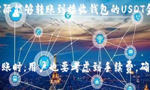 在币安平台上进行USDT转账到钱包时，转账的最小金额并没有固定的数值，因为它可能会受到以下几个因素的影响：

1. **转账费用**：币安在进行USDT转账时会收取一定的网络手续费，具体费用取决于网络的拥堵情况以及所选择的区块链（如ERC20、TRC20等）。因此，实际能够转账到接收钱包的USDT金额会受到手续费的影响。

2. **平台政策**：不同的加密货币交易所和平台可能会有自己的转账最低限额政策，比如某些平台可能会要求转账金额不得低于10 USDT等。

为了确保顺利完成转账，建议用户在进行USDT转账前，查看币安官网的相关说明，或在转账界面中确认最小转账金额和手续费结构。一般来说，进行小额转账时，用户也要考虑到手续费，确保在转账后接收方能够收到足够的USDT。如果转账的目标是为了满足特定要求，比如参与投资或交易活动，应该评估实际所需金额，选择合适的转账数量。