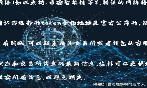 如果你遇到token没有到账的情况，可以考虑以下几个步骤来解决问题：

确认交易状态
首先，检查你发送或接收token的交易状态。你可以在区块链浏览器上查看交易是否已经被确认。输入你的钱包地址或者交易哈希（txid）来查询。

核对钱包地址
确保你输入的钱包地址是正确的。如果地址错误，token可能会被发送到错误的地址，从而导致你无法收回。

等待时间
有时，区块链的确认时间可能会有些延迟，尤其是在网络拥堵的情况下。因此，等候一段时间后再次检查你的钱包余额也是一个合理的做法。

检查网络选择
如果你使用的是多链钱包，确保你选择了正确的网络（如以太坊、币安智能链等）。错误的网络将导致token无法正确读取。

查看智能合约
如果你是通过去中心化交易所（DEX）进行交易，确认你选择的token合约地址是官方公布的。错误的合约地址可能导致你收不到token。

联系支持团队
如果你确认所有信息都是准确的，但token仍然没有到账，可以联系相关交易所或者钱包的客服团队。他们可能会为你提供更详细的帮助。

保持更新
继续关注相关论坛或社交媒体，以获取关于网络状态和交易所消息的最新信息。这样可以更快地了解问题是否广泛存在。

确保在进行任何加密货币交易时保持谨慎，仔细核实所有信息，以避免损失。