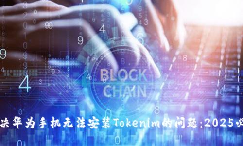 立即解决华为手机无法安装Tokenim的问题：2025必看指南