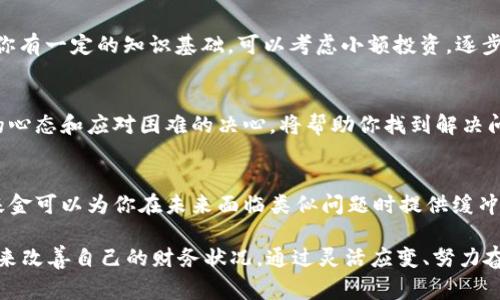 如果你面临困难，尤其是在令您担心的事情上，如在TokenIM（或任何其他平台）上没有资金，以下是一些建议和解决方案，可能会对您有所帮助。

1. 了解当前的财务状况
首先，仔细审视自己的财务状况，明确目前的资产负债情况。这一过程可以帮助你认清自己实际拥有的资源和即将面临的风险。此外，了解自己的支出和收入模式是评估财务健康的关键，只有在此基础上，才能制定有效的策略。

2. 寻找更多财富来源
你可能需要寻找其他的收入来源。这可以包括兼职工作、自由职业或者从个人技能中获得额外收入。例如，如果你擅长写作、设计或者程序开发，可以在网上平台上接单，增加收入。

3. 制定严格的预算
制定一个详细的预算，明确每一项支出，尽量减少不必要的开支，这是避免财务问题升级的重要一步。通过严格控制支出，能够在短期内缓解资金压力。此外，预算不仅适用于个人财务，同样可以应用于企业或项目的资金管理。

4. 考虑借贷解决方案
如果紧急情况下有必要，可以考虑各种借贷方案，然而应当注意选择合理的贷款利率和还款计划。私人贷款、信用卡、甚至朋友和家人都是可以考虑的借款选项，但务必确保自己有能力按时还款，避免积累更多债务。

5. 参与社区和资源共享
在许多地方，社区组织和资源共享平台提供了许多帮助，尤其是面对经济困难时。参与本地的资源共享、互助平台或社区活动，能够让你获得额外的帮助，甚至在某些情况下，能够获取免费的食物、衣物或其他日常用品。

6. 学习新的技能
如果你面临长期的财务困难，考虑投资于自己的教育和技能提升是非常重要的。利用网上课程、培训资源、甚至公共图书馆提供的材料，不断提升自己的职业技能，使自己在未来的职业市场中更具竞争力。

7. 寻求专业咨询
有时候，寻求专业的财务咨询也是一个明智的选择。专业人士能够提供更有针对性的解决方案，帮助你制定理财计划，了解投资机会，从而更有效地管理自己的财务。

8. 探索币圈的投资机会
如果你对加密货币市场感兴趣，可以通过学习相关知识，寻找安全、可靠的投资机会。如果你有一定的知识基础，可以考虑小额投资，逐步进入这一领域。但请务必小心风险，避免盲目跟风。

9. 保持乐观，调整心态
面对财务难题，保持积极的心态非常重要。尽管情况可能看起来不太乐观，但是一个开放的心态和应对困难的决心，将帮助你找到解决问题的办法。可以通过冥想、运动或与朋友交流来调整自己的情绪。

10. 建立紧急基金
尽管在当前情况下可能不容易，但一旦情况改善，务必要为自己建立一个紧急基金。这个基金可以为你在未来面临类似问题时提供缓冲，确保你不再陷入困境之中。

总结而言，当面对TokenIM或其他金融平台上的资金困境时，建议你采取切实可行的措施来改善自己的财务状况。通过灵活应变、努力奋斗和合理规划，你能够慢慢走出资金短缺的困境，迎接更美好的未来。