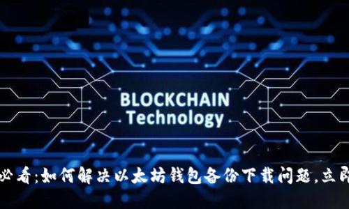 2025必看：如何解决以太坊钱包备份下载问题，立即查阅！