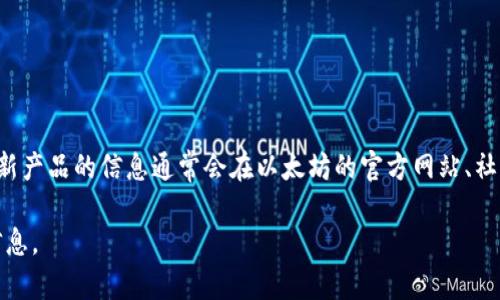 以太坊钱包官方网站的具体开通时间并没有官方的确切通知。以太坊生态系统的任何新发展、增加功能或推出新产品的信息通常会在以太坊的官方网站、社交媒体或社区公告中发布。为了获取最新信息，建议您定期查看以太坊的官方网站或关注相关的社交媒体渠道。

如果您对以太坊钱包的使用、功能或其他相关话题感兴趣，可以进一步说明，我将乐意提供详细的解答或相关信息。