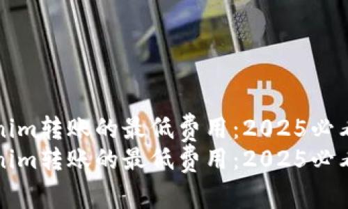tokenim转账的最低费用：2025必看指南
tokenim转账的最低费用：2025必看指南