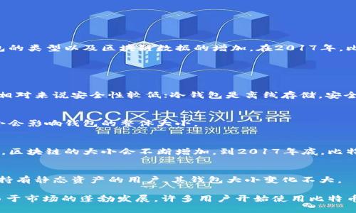 比特币钱包的大小不是一个固定的值，它取决于多种因素，包括用户持有的比特币数量、钱包的类型以及区块链数据的增加。在2017年，比特币网络经历了一次重大的增长，特别是在年末，许多新用户涌入市场，导致交易数量激增。

以下是一些有关于比特币钱包大小和相关概念的详细解释：

### 1. 比特币钱包的类型
比特币钱包分为多种类型，包括热钱包和冷钱包。热钱包是在线钱包，随时可以进行交易，但相对来说安全性较低；冷钱包是离线存储，安全性较高，但使用时需要联网。

### 2. 比特币钱包的存储结构
比特币钱包会存储用户的私钥和公钥，而在每次交易时，还会保存交易记录。这些信息的大小会影响钱包的整体大小。

### 3. 比特币区块链的增长
比特币网络是一个去中心化的分布式账本，所有的交易都会被记录在链上。随着时间的推移，区块链的大小会不断增加，到2017年底，比特币区块链已达几百GB。

### 4. 用户行为对钱包大小的影响
如果用户频繁交易，其钱包的历史记录就会更大，导致钱包占用更多的存储空间。相对而言，持有静态资产的用户，其钱包大小变化不大。

总的来说，比特币钱包的大小是动态变化的，并受用户行为和市场状况的影响。在2017年，由于市场的蓬勃发展，许多用户开始使用比特币，他们的钱包大小也在不断变化。