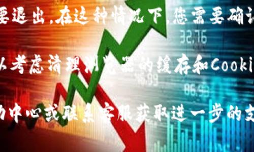 如果您想退出 TokenIm（假设是一个特定的应用或平台），通常可以按照以下步骤进行：

1. **查找退出选项**：打开 TokenIm 应用或网站，查看右上角或左上角是否有个人账户的图标或菜单。通常退出选项会在个人资料下或设置中。

2. **点击退出**：点击个人资料图标后，可能会看到一个下拉菜单，在菜单中寻找“退出”或“注销”选项。点击该选项即可退出账户。

3. **确认退出**：某些应用可能会要求确认您是否真的想要退出。在这种情况下，您需要确认选择。

4. **清理缓存**：如果您是在浏览器中使用 TokenIm，可以考虑清理浏览器的缓存和Cookies，以确保您的登录信息被清除。这是一个额外的安全步骤。

如果这些步骤没有解决您的问题，请查看 TokenIm 的帮助中心或联系客服获取进一步的支持。