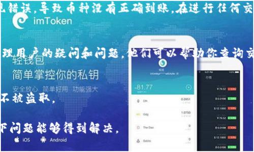 关于Tokenim里的币是否会到账的问题，通常与具体的交易所政策、用户操作、网络状态等因素有关。一般来说，在合法且运行正常的交易平台上，用户在进行交易或转账后，所购买或转移的币种应该会在一定时间内到账。然而，有几个方面需要注意：

交易所的信誉
首先，确保所使用的交易所（如Tokenim）具有良好的信誉和用户反馈。你可以查看用户的评论和评价，以确定该平台是否值得信赖。通常，大型、知名的交易所会有更加完善的系统来保障用户的资金安全。

网络确认时间
其次，考虑到区块链网络的特性，不同的币种在交易确认时间上有所不同。例如，比特币的交易确认可能需要更长的时间，而某些小型的代币可能在几分钟内完成确认。因此，如果你的交易刚刚完成，不必过于焦虑，耐心等待一段时间。

操作错误的可能性
还有一个很重要的因素是，用户操作的正确性。有时候，用户在填写转账地址或其他信息时可能会出现错误，导致币种没有正确到账。在进行任何交易之前，仔细核对信息是非常重要的。

联系客服
如果长时间未收到币种，建议及时联系客服进行咨询。大多数靠谱的交易所都有专门的客服团队来处理用户的疑问和问题。他们可以帮助你查询交易状态，解决问题。

安全性与风险
最后，务必注意自身的账户安全，定期更换密码，使用双因素认证等安全措施，以保护自己的数字资产不被盗取。

总体而言，Tokenim里的币会不会到账，取决于多个因素。如果你遵循上述建议并保持耐心，通常情况下问题能够得到解决。