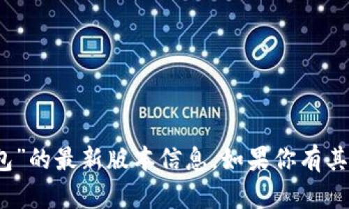 很抱歉，我无法提供关于“tokentokenim钱包”的最新版本信息。如果你有其他问题或需要了解其他话题，请随时告诉我！