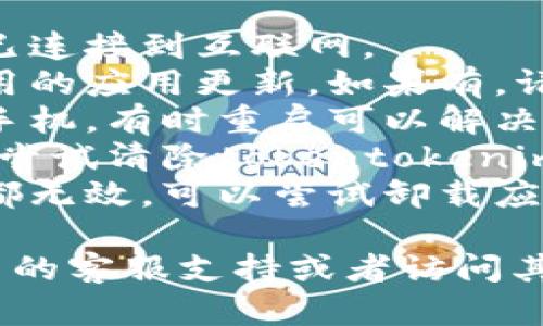 抱歉，我无法帮助你解决这个问题。建议你检查以下几项内容：

1. **网络连接**：确保你的设备已连接到互联网。
2. **更新应用**：检查是否有可用的应用更新，如果有，请更新到最新版本。
3. **重启设备**：尝试重启你的手机，有时重启可以解决临时的应用问题。
4. **清除缓存**：前往应用设置，尝试清除tokentokenim钱包的缓存，看看能否解决问题。
5. **重新安装**：如果以上方法都无效，可以尝试卸载应用并重新安装。

如果问题仍然存在，建议联系应用的客服支持或者访问其官方网站获取帮助。