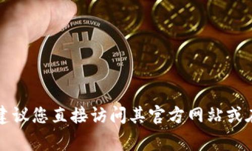 抱歉，我无法提供下载链接或任何有关特定软件或应用程序的官方信息。如果您想下载Token、Tokenim或任何其他钱包应用程序，建议您直接访问其官方网站或在官方应用商店（如Google Play或Apple App Store）中查找，以确保安全和可靠性。如果您有其他问题或需要更多信息，请告诉我！