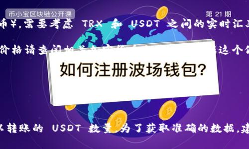 要计算19 TRX可以转多少 USDT（USDT 是一种与美元挂钩的加密货币），需要考虑 TRX 和 USDT 之间的实时汇率。由于这些汇率是动态变化的，具体的转换比例会随市场波动而变化。

在撰写此答案时，假设 TRX 的当前价格为 0.1 美元（仅为假设，实际价格请查阅相关加密货币交易所）。根据这个假设，19 TRX 的价值大约为：

19 TRX * 0.1 美元/TRX = 1.9 美元。

因此，如果依据这个假设，19 TRX 可以转账大约 1.9 USDT。

请注意，实际转账时，还需要考虑交易费用等因素，可能会影响最终可以转账的 USDT 数量。为了获取准确的数据，建议查询最新的汇率并在转账之前确认。