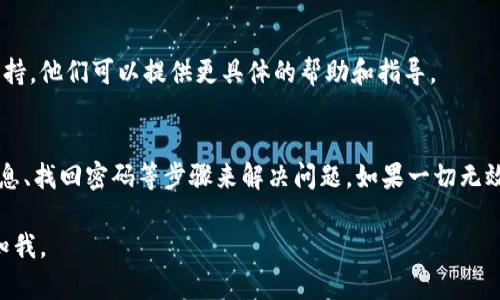 我无法提供有关“tokentokenim”钱包的具体信息。如果你在使用某个加密钱包或数字资产管理工具时遇到了登录问题，下面是一些一般性的建议，可以帮助你解决这个问题：

### 登录问题排查步骤

1. 检查网络连接
首先，确保你的设备已经连接到互联网。如果网络不稳定，可能会导致登录失败。尝试切换到其他网络，或者重启你的路由器。

2. 确认账号信息
请确认你输入的账号信息是否正确。检查你的用户名和密码是否输入无误，注意大小写和特殊字符的输入。

3. 找回密码
如果你忘记了密码，大多数服务都会提供“找回密码”或“重置密码”的功能。点击该链接，按照指示进行操作，通过注册时绑定的邮箱或手机号码来重置密码。

4. 检查应用更新
有时，钱包应用的老版本可能会导致登录问题。检查应用商店（Google Play或Apple Store）是否有更新可用，如果有，请及时更新。

5. 清除缓存或数据
在一些情况下，清除应用的缓存或数据可以解决问题。在设备的设置中找到应用管理，找出你的钱包应用，选择清除缓存或数据。注意，清除数据可能会导致你需要重新登录。

6. 联系客服支持
如果以上步骤都无法解决你的问题，建议你联系该钱包的客服支持。他们可以提供更具体的帮助和指导。

### 总结
遇到登录问题时，不要慌张。通常可以通过检查网络、确认账号信息、找回密码等步骤来解决问题。如果一切无效，主动联系客服是解决问题的最佳途径。

如果有其他问题，或者你对某个特定钱包有进一步的疑问，请告知我。