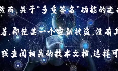 Tokenim 是一个数字资产管理平台，它通常提供多种功能，包括代币创建、管理以及与不同区块链的交互等。然而，关于“多重签名”功能的支持情况，建议查看 Tokenim 的官方网站或官方文档，因为他们的功能可能会随着更新和迭代而变化。

多重签名（Multisignature）是一种提高安全性的技术，要求多个密钥持有者签署一笔交易才能完成。这意味着，即使某一个密钥被盗，没有其他密钥的批准，资产也不会被转移。因此，特别是在处理大额资金或企业账户时，多重签名功能显得尤为重要。

如果你对 Tokenim 提供的具体功能还有进一步的疑问或者需要最新的信息，最好直接联系他们的客户支持或查阅相关的技术文档。这样可以确保你获取的信息是最准确和最新的。