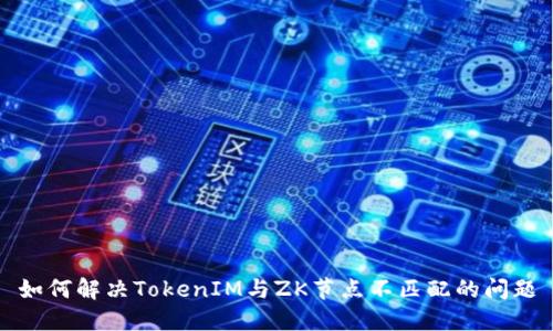 如何解决TokenIM与ZK节点不匹配的问题