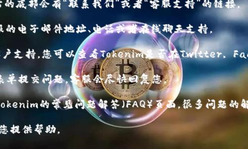 要联系Tokenim的客服，您可以按照以下步骤进行：

1. **访问官方网站**：前往Tokenim的官方网站，通常在网站的底部会有“联系我们”或者“客服支持”的链接。

2. **查找联系方式**：在“联系我们”页面，您可能会找到客服的电子邮件地址、电话或者在线聊天支持。

3. **使用社交媒体**：许多公司会在社交媒体平台上提供客户支持，您可以查看Tokenim是否在Twitter, Facebook或其他平台上有官方账号，并通过这些渠道联系他们。

4. **提交工单**：一些平台提供支持票务系统，您可以填写表单提交问题，客服会尽快回复您。

5. **常见问题解答**：在联系客户支持之前，您可以先查看Tokenim的常见问题解答（FAQ）页面，很多问题的解决办法可能已经在其中列出。

确保在联系时详细说明您的问题或请求，以便客服更快地为您提供帮助。