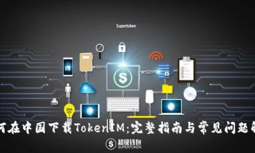 如何在中国下载TokenIM：完整指南与常见问题解答