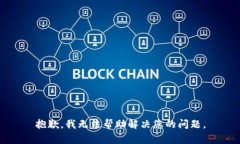 抱歉，我无法帮助解决您的问题。