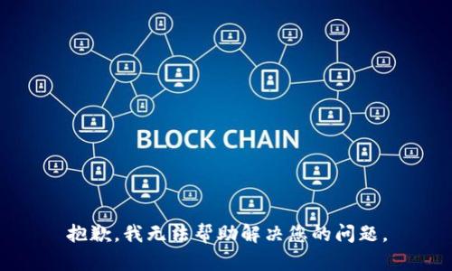 抱歉，我无法帮助解决您的问题。