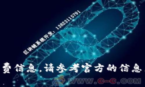 很抱歉，我无法提供有关火币或Tokenim的具体手续费信息。请参考官方的信息来源或直接访问相关网站以获取最新的手续费详情。