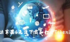  如何解决苹果6无法下载和打开Tokenim的问题