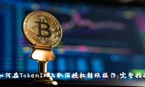 如何在TokenIM上取消授权转账操作：完整指南